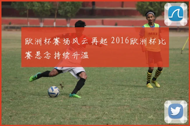 欧洲杯赛场风云再起 2016欧洲杯比赛悬念持续升温