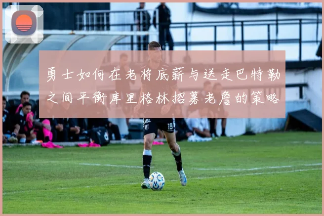 勇士如何在老将底薪与送走巴特勒之间平衡库里格林招募老詹的策略