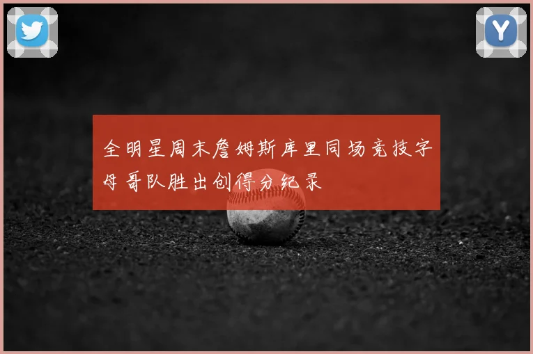 全明星周末詹姆斯库里同场竞技字母哥队胜出创得分纪录