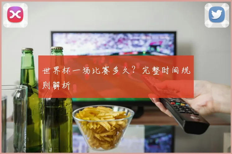 世界杯一场比赛多久？完整时间规则解析