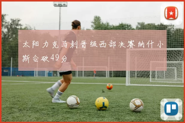 太阳力克马刺晋级西部决赛纳什小斯合砍49分
