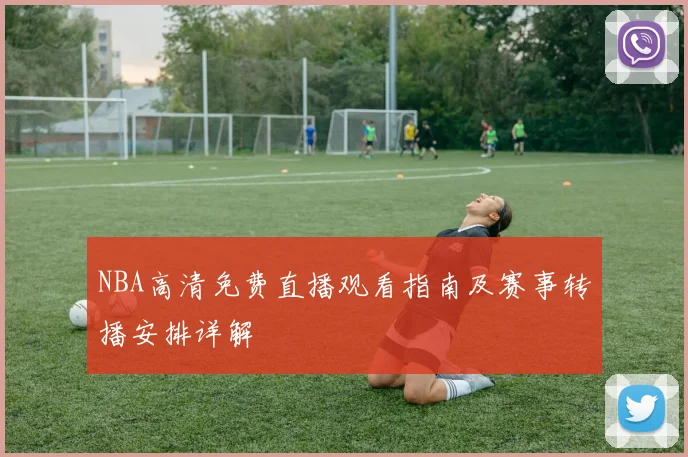 NBA高清免费直播观看指南及赛事转播安排详解