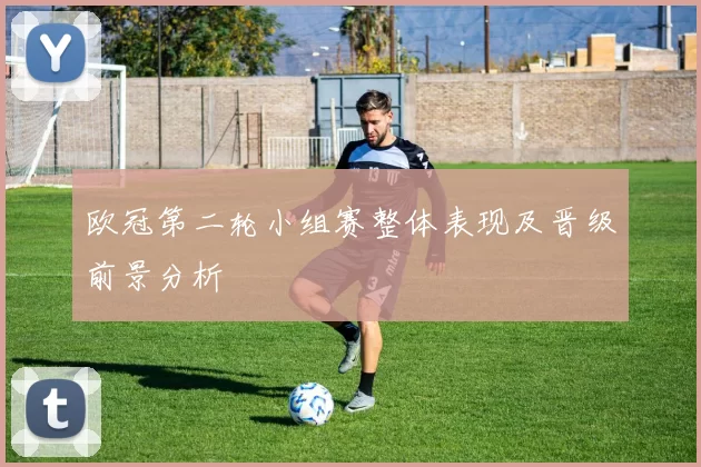 欧冠第二轮小组赛整体表现及晋级前景分析