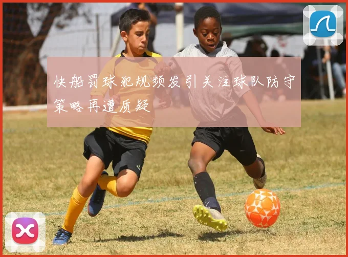 快船罚球犯规频发引关注球队防守策略再遭质疑