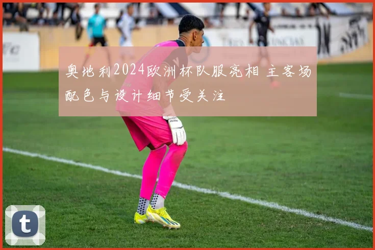 奥地利2024欧洲杯队服亮相 主客场配色与设计细节受关注
