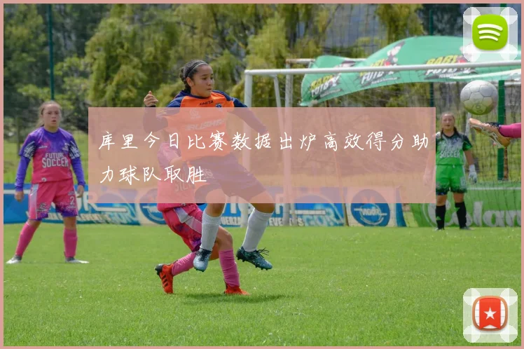 库里今日比赛数据出炉高效得分助力球队取胜