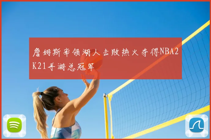 詹姆斯率领湖人击败热火夺得NBA2K21手游总冠军