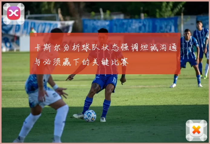 卡斯尔分析球队状态强调坦诚沟通与必须赢下的关键比赛