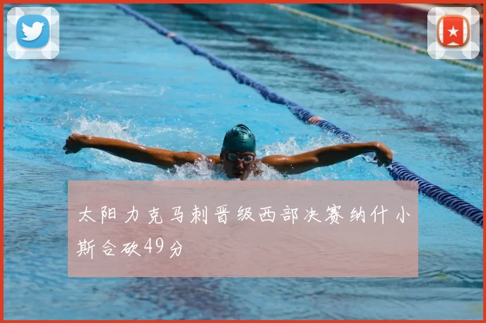 太阳力克马刺晋级西部决赛纳什小斯合砍49分