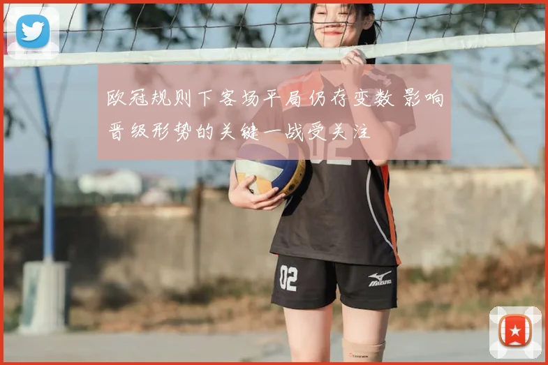 欧冠规则下客场平局仍存变数 影响晋级形势的关键一战受关注