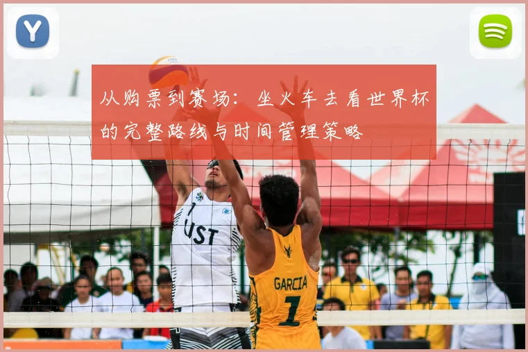 从购票到赛场：坐火车去看世界杯的完整路线与时间管理策略