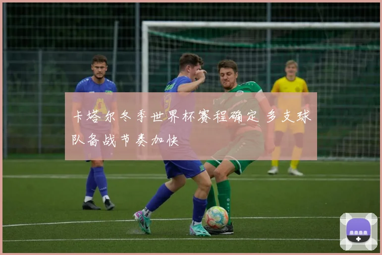 卡塔尔冬季世界杯赛程确定 多支球队备战节奏加快