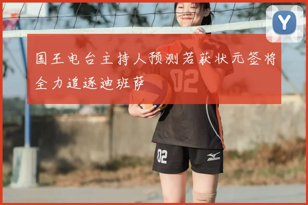 国王电台主持人预测若获状元签将全力追逐迪班萨