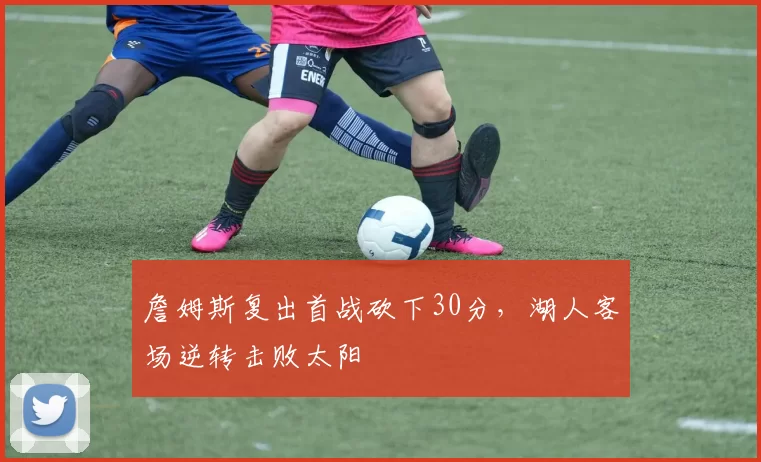 詹姆斯复出首战砍下30分，湖人客场逆转击败太阳