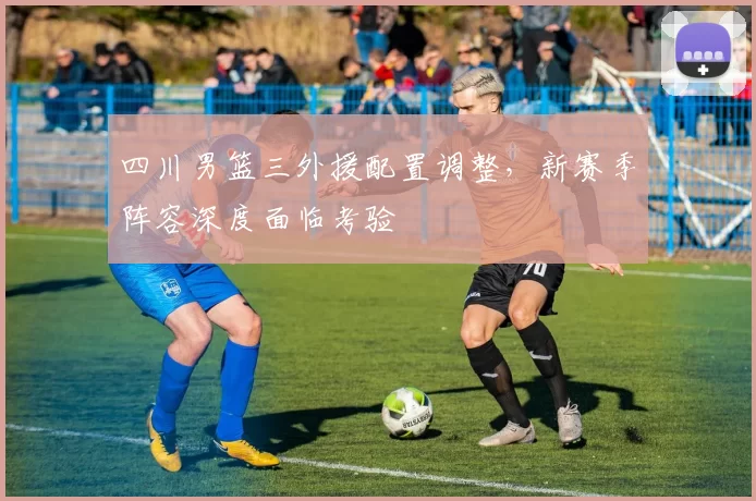 四川男篮三外援配置调整，新赛季阵容深度面临考验