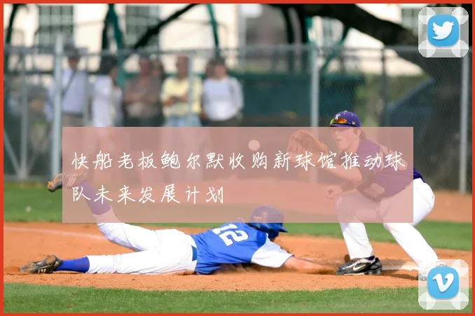 快船老板鲍尔默收购新球馆推动球队未来发展计划