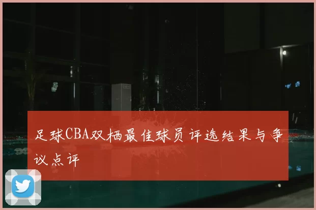 足球CBA双栖最佳球员评选结果与争议点评