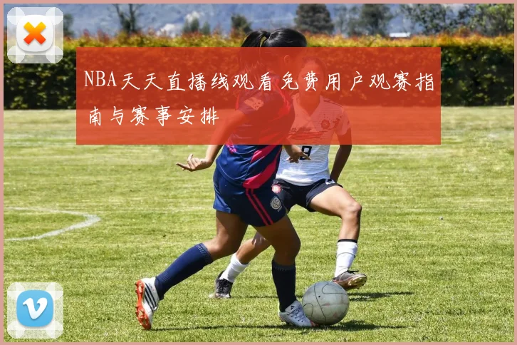 NBA天天直播线观看免费用户观赛指南与赛事安排