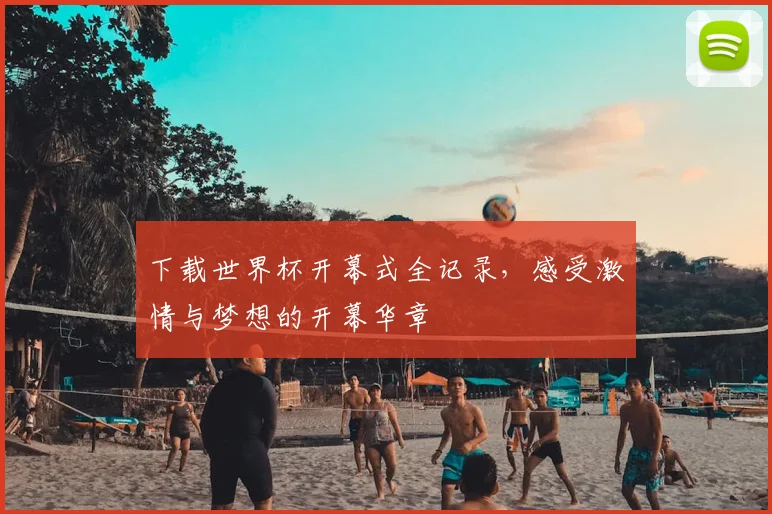 下载世界杯开幕式全记录，感受激情与梦想的开幕华章