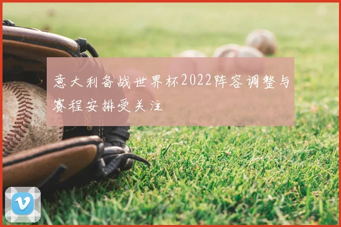 意大利备战世界杯2022阵容调整与赛程安排受关注