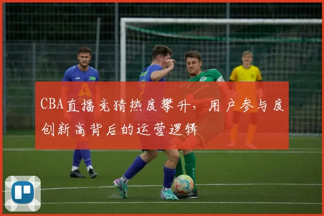 CBA直播竞猜热度攀升，用户参与度创新高背后的运营逻辑