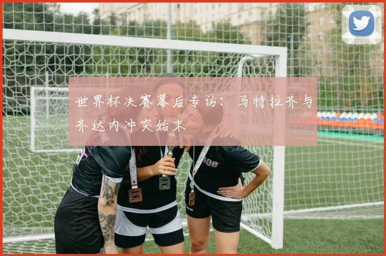 世界杯决赛幕后专访：马特拉齐与齐达内冲突始末