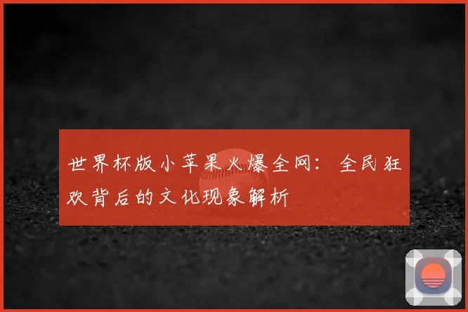 世界杯版小苹果火爆全网：全民狂欢背后的文化现象解析