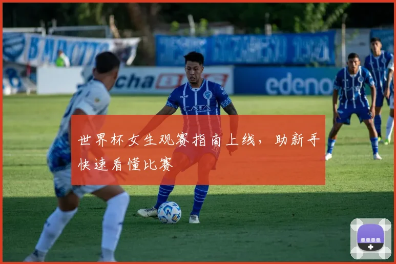世界杯女生观赛指南上线，助新手快速看懂比赛