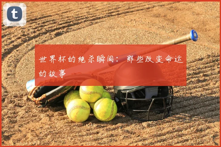 世界杯的绝杀瞬间：那些改变命运的故事