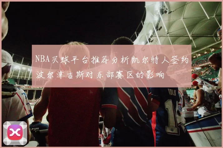 NBA买球平台推荐分析凯尔特人签约波尔津吉斯对东部赛区的影响