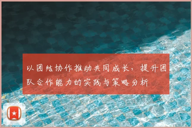 以团结协作推动共同成长，提升团队合作能力的实践与策略分析