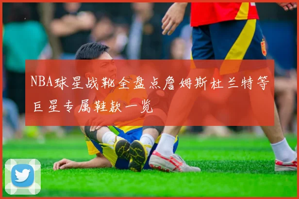 NBA球星战靴全盘点詹姆斯杜兰特等巨星专属鞋款一览