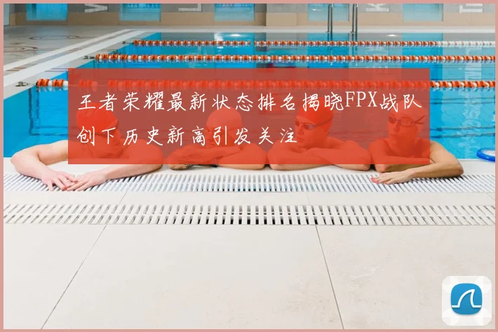 王者荣耀最新状态排名揭晓FPX战队创下历史新高引发关注