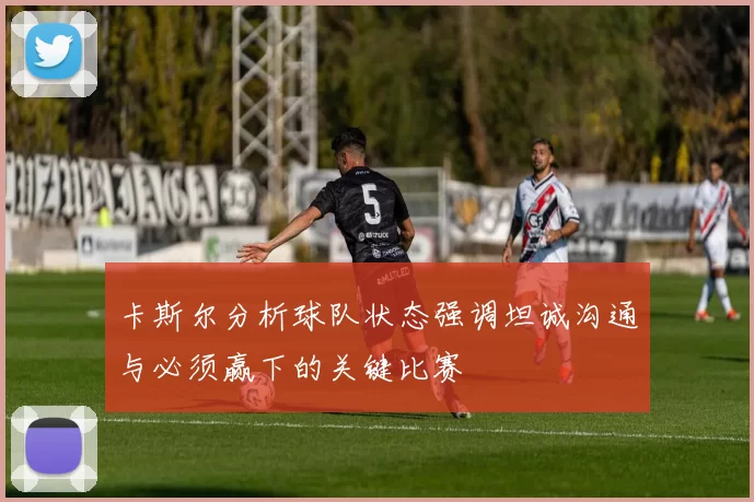 卡斯尔分析球队状态强调坦诚沟通与必须赢下的关键比赛