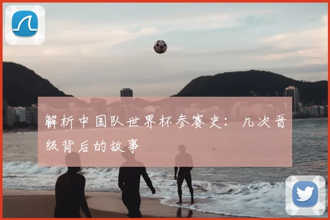 解析中国队世界杯参赛史：几次晋级背后的故事