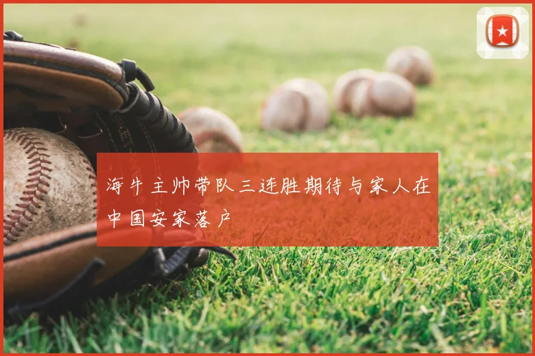 海牛主帅带队三连胜期待与家人在中国安家落户