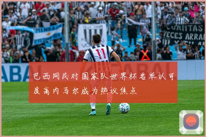 巴西网民对国家队世界杯名单认可度高内马尔成为热议焦点