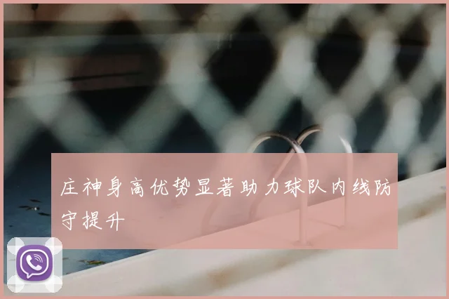 庄神身高优势显著助力球队内线防守提升