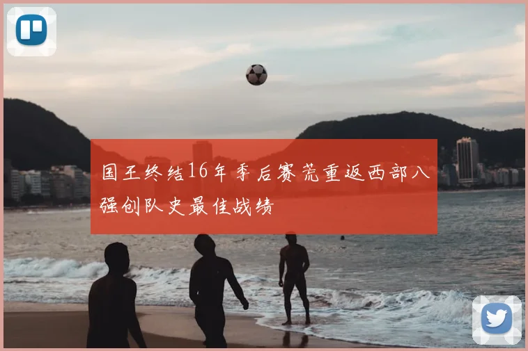 国王终结16年季后赛荒重返西部八强创队史最佳战绩