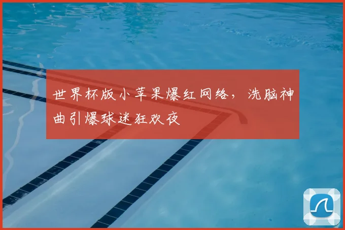 世界杯版小苹果爆红网络，洗脑神曲引爆球迷狂欢夜