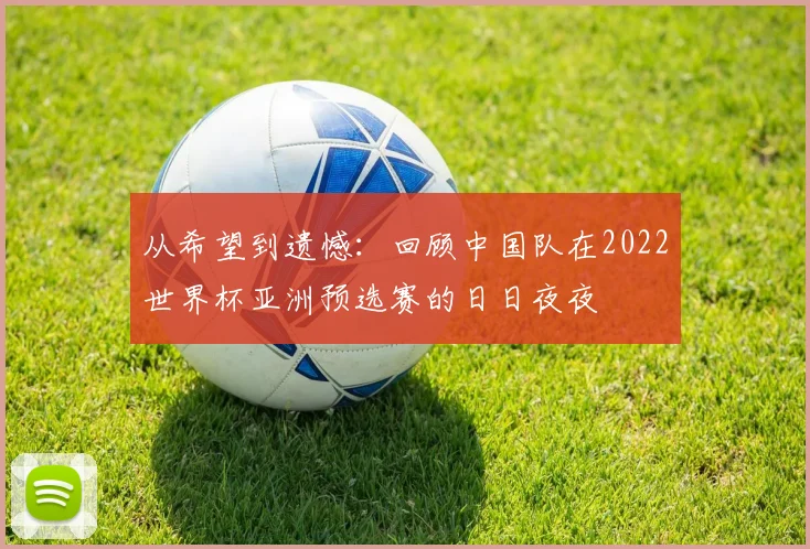从希望到遗憾：回顾中国队在2022世界杯亚洲预选赛的日日夜夜