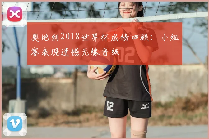 奥地利2018世界杯成绩回顾：小组赛表现遗憾无缘晋级