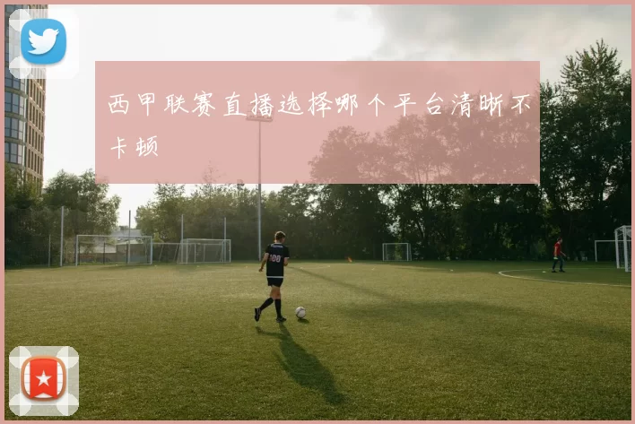 西甲联赛直播选择哪个平台清晰不卡顿