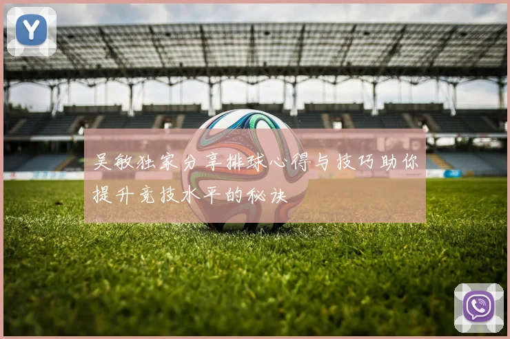 吴敏独家分享排球心得与技巧助你提升竞技水平的秘诀