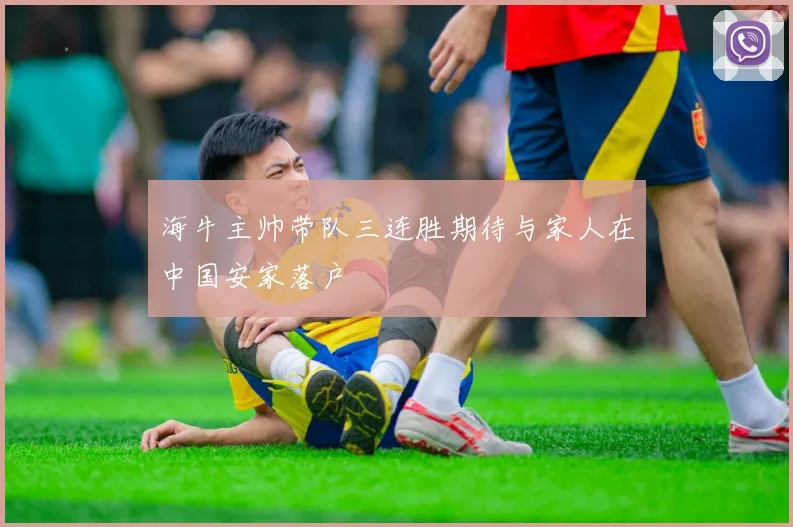 海牛主帅带队三连胜期待与家人在中国安家落户