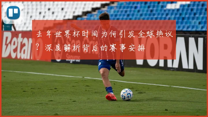 去年世界杯时间为何引发全球热议?深度解析背后的赛事安排