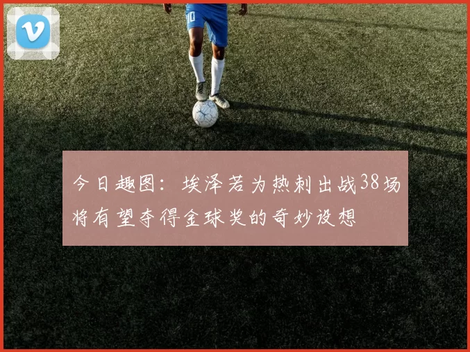 今日趣图：埃泽若为热刺出战38场将有望夺得金球奖的奇妙设想