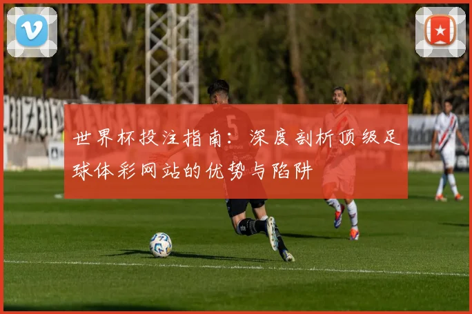 世界杯投注指南：深度剖析顶级足球体彩网站的优势与陷阱