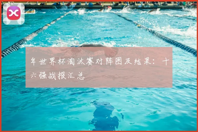 年世界杯淘汰赛对阵图及结果：十六强战报汇总