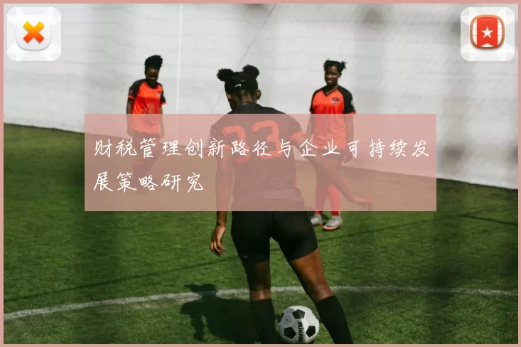 财税管理创新路径与企业可持续发展策略研究
